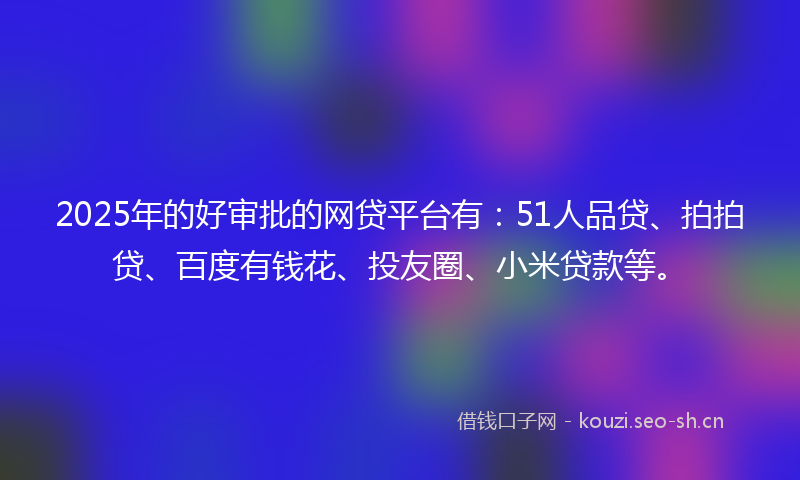 2025年的好审批的网贷平台有：51人品贷、拍拍贷、百度有钱花、投友圈、小米贷款等。