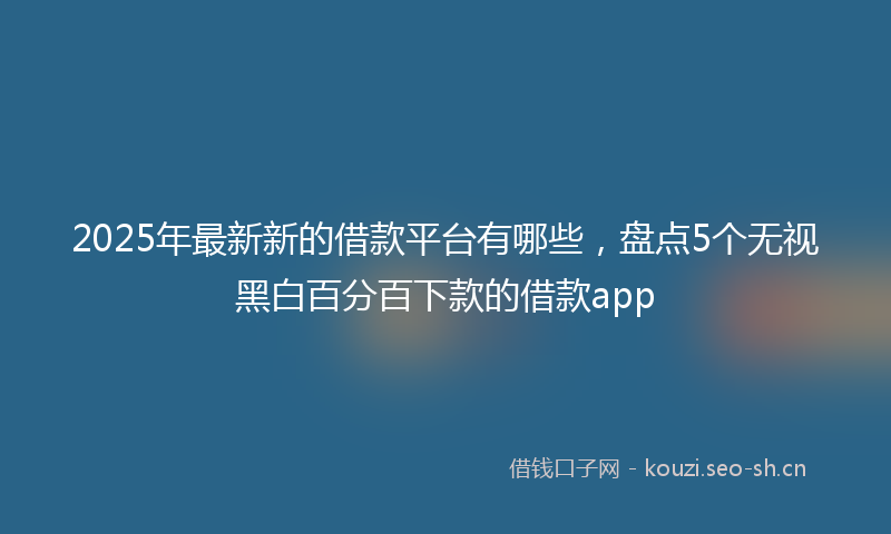 2025年最新新的借款平台有哪些，盘点5个无视黑白百分百下款的借款app