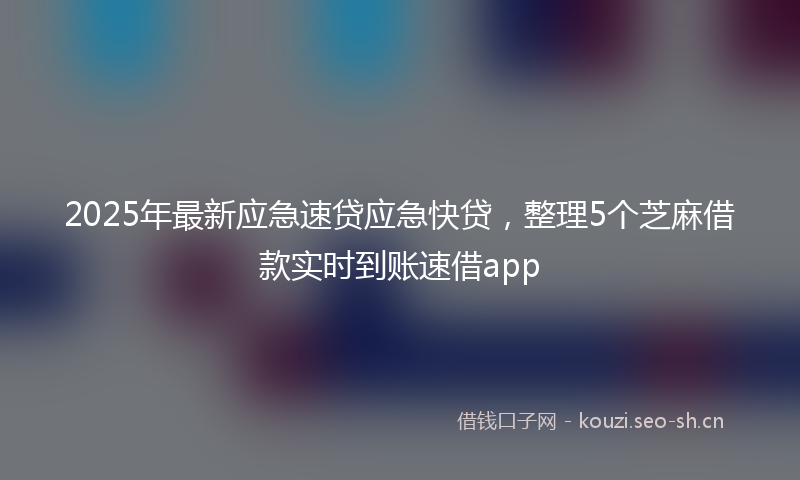 2025年最新应急速贷应急快贷，整理5个芝麻借款实时到账速借app