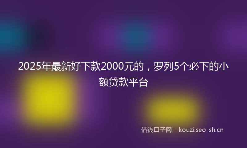 2025年最新好下款2000元的，罗列5个必下的小额贷款平台