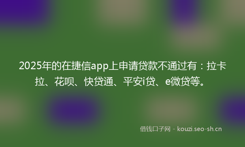 2025年的在捷信app上申请贷款不通过有：拉卡拉、花呗、快贷通、平安i贷、e微贷等。