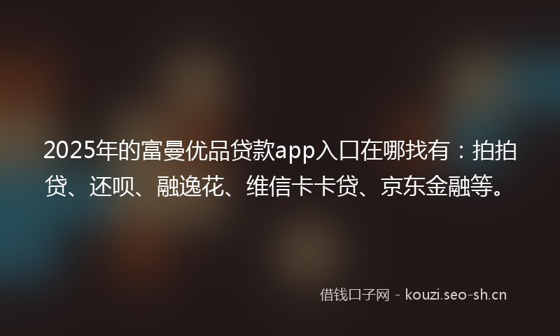 2025年的富曼优品贷款app入口在哪找有：拍拍贷、还呗、融逸花、维信卡卡贷、京东金融等。