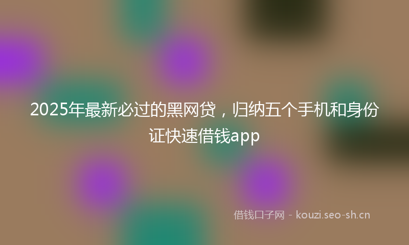 2025年最新必过的黑网贷，归纳五个手机和身份证快速借钱app