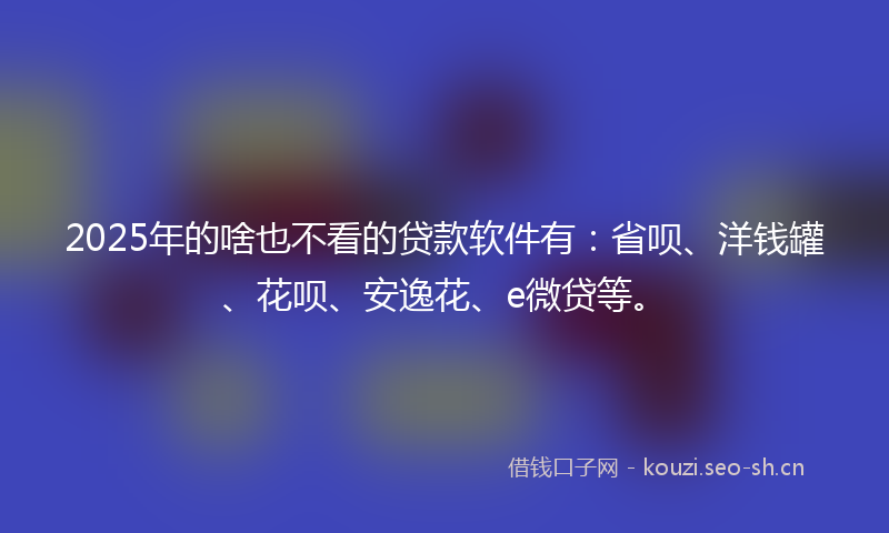 2025年的啥也不看的贷款软件有：省呗、洋钱罐、花呗、安逸花、e微贷等。