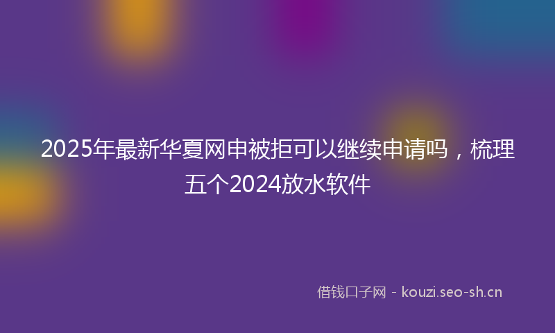 2025年最新华夏网申被拒可以继续申请吗，梳理五个2024放水软件
