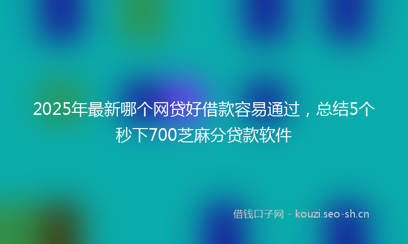 2025年最新哪个网贷好借款容易通过，总结5个秒下700芝麻分贷款软件