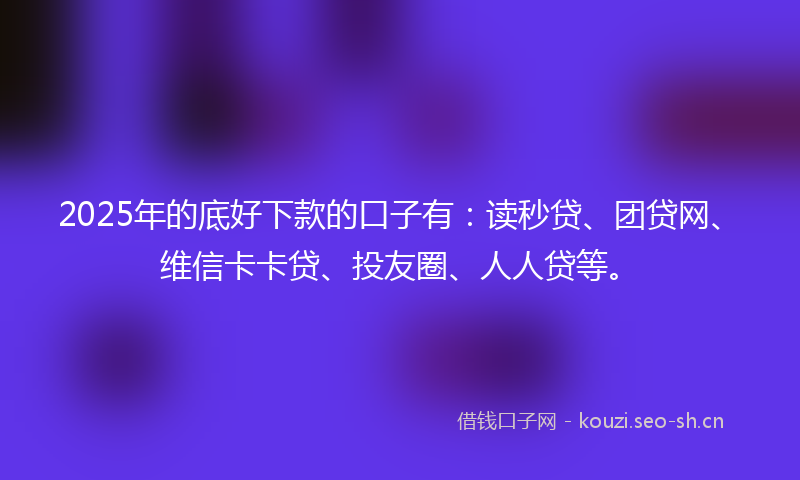 2025年的底好下款的口子有：读秒贷、团贷网、维信卡卡贷、投友圈、人人贷等。