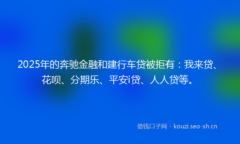 2025年的奔驰金融和建行车贷被拒有：我来贷、花呗、分期乐、平安i贷、人人贷等。