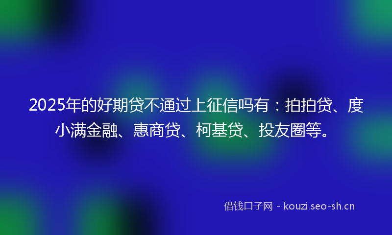 2025年的好期贷不通过上征信吗有:拍拍贷、度小满金融、惠商贷、柯基贷、投友圈等。