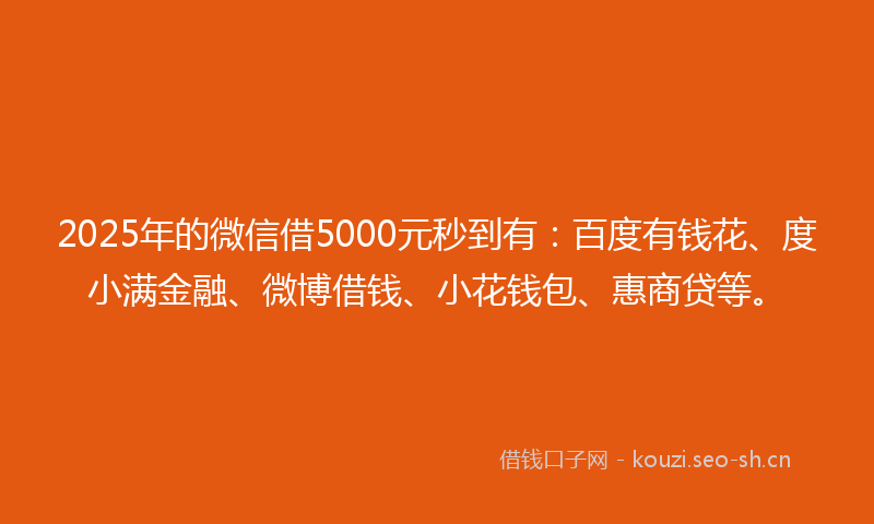 2025年的微信借5000元秒到有：百度有钱花、度小满金融、微博借钱、小花钱包、惠商贷等。