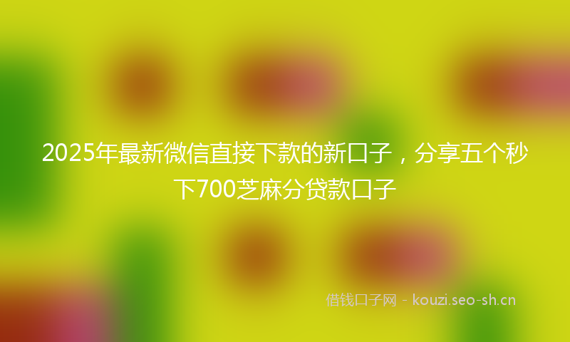 2025年最新微信直接下款的新口子，分享五个秒下700芝麻分贷款口子