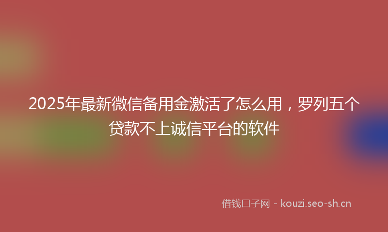 2025年最新微信备用金激活了怎么用，罗列五个贷款不上诚信平台的软件