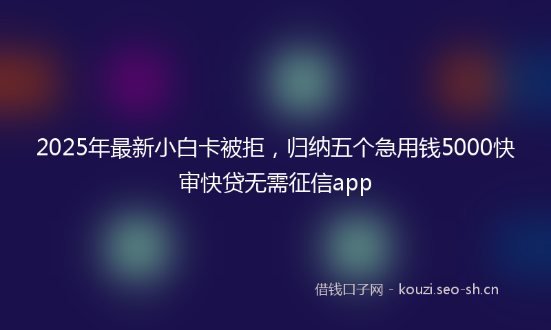 2025年最新小白卡被拒，归纳五个急用钱5000快审快贷无需征信app
