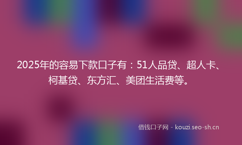 2025年的容易下款口子有：51人品贷、超人卡、柯基贷、东方汇、美团生活费等。