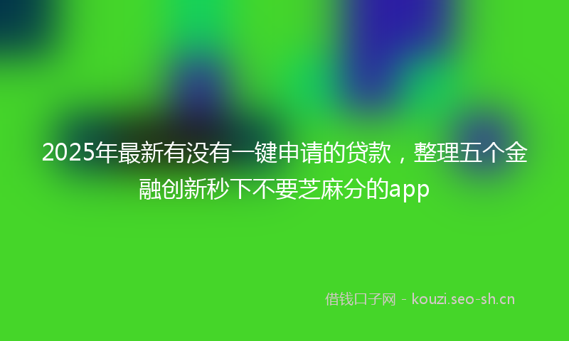 2025年最新有没有一键申请的贷款，整理五个金融创新秒下不要芝麻分的app