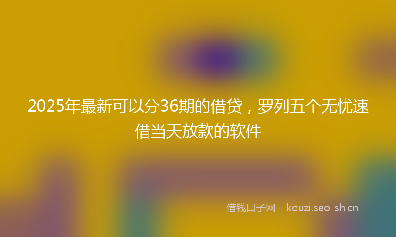 2025年最新可以分36期的借贷，罗列五个无忧速借当天放款的软件