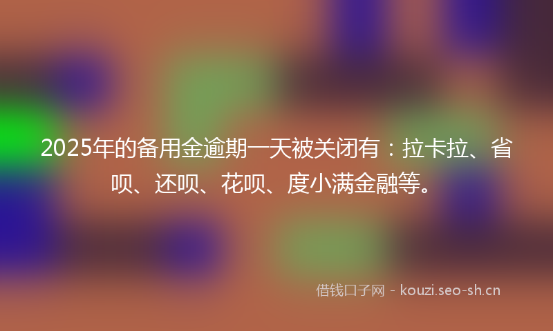2025年的备用金逾期一天被关闭有：拉卡拉、省呗、还呗、花呗、度小满金融等。