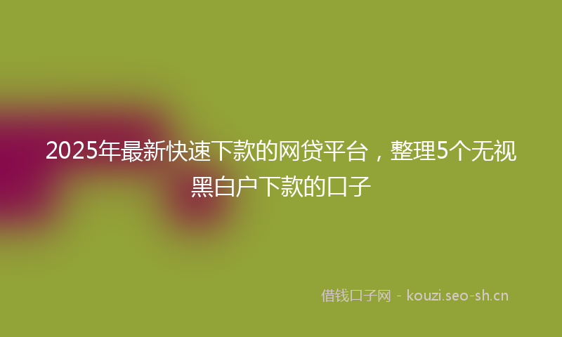 2025年最新快速下款的网贷平台，整理5个无视黑白户下款的口子