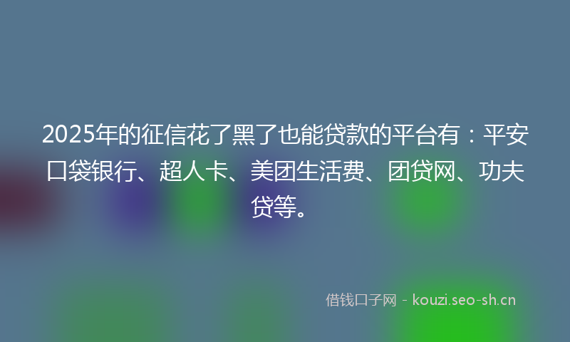 2025年的征信花了黑了也能贷款的平台有：平安口袋银行、超人卡、美团生活费、团贷网、功夫贷等。