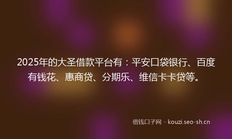 2025年的大圣借款平台有：平安口袋银行、百度有钱花、惠商贷、分期乐、维信卡卡贷等。