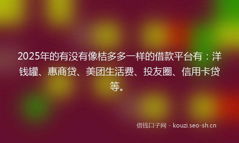2025年的有没有像桔多多一样的借款平台有：洋钱罐、惠商贷、美团生活费、投友圈、信用卡贷等。