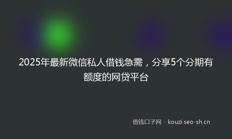 2025年最新微信私人借钱急需，分享5个分期有额度的网贷平台