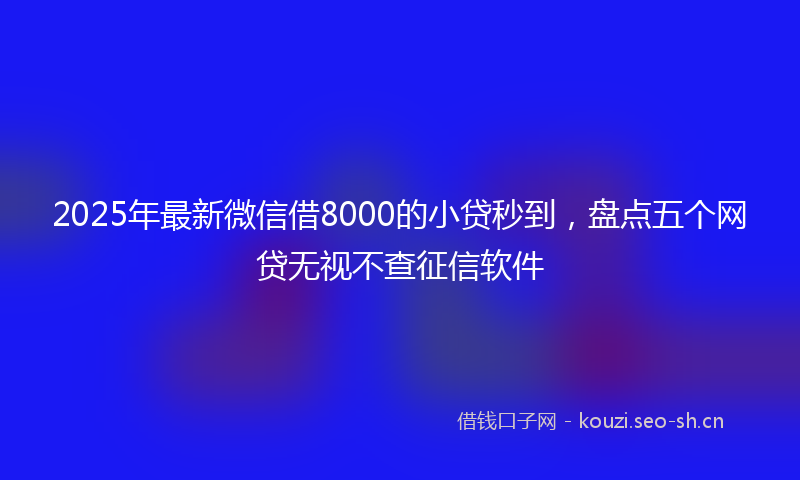 2025年最新微信借8000的小贷秒到，盘点五个网贷无视不查征信软件