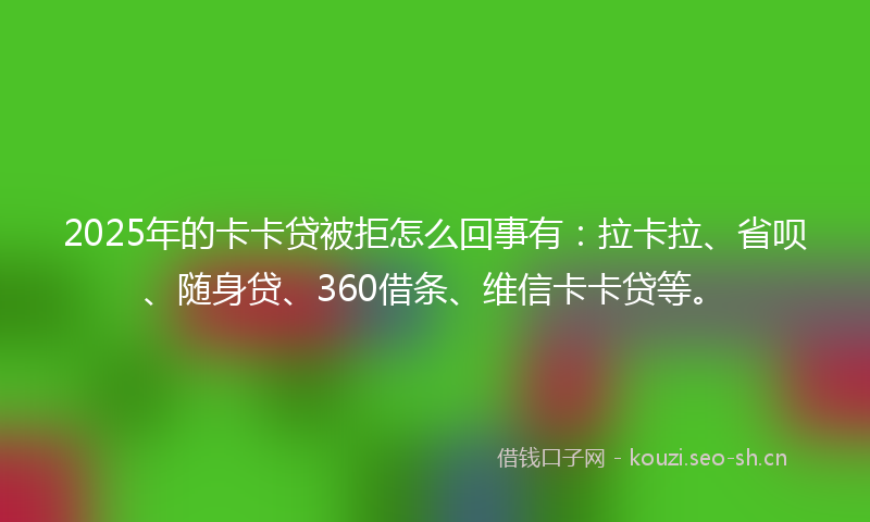 2025年的卡卡贷被拒怎么回事有：拉卡拉、省呗、随身贷、360借条、维信卡卡贷等。