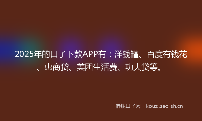 2025年的口子下款APP有:洋钱罐、百度有钱花、惠商贷、美团生活费、功夫贷等。