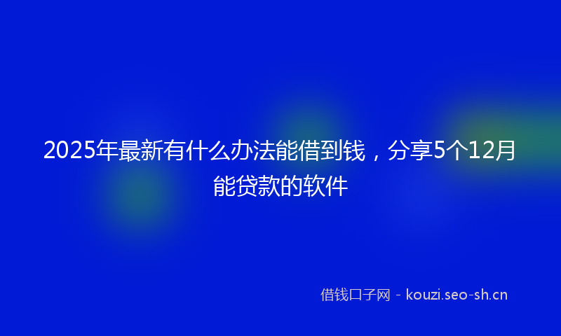 2025年最新有什么办法能借到钱，分享5个12月能贷款的软件