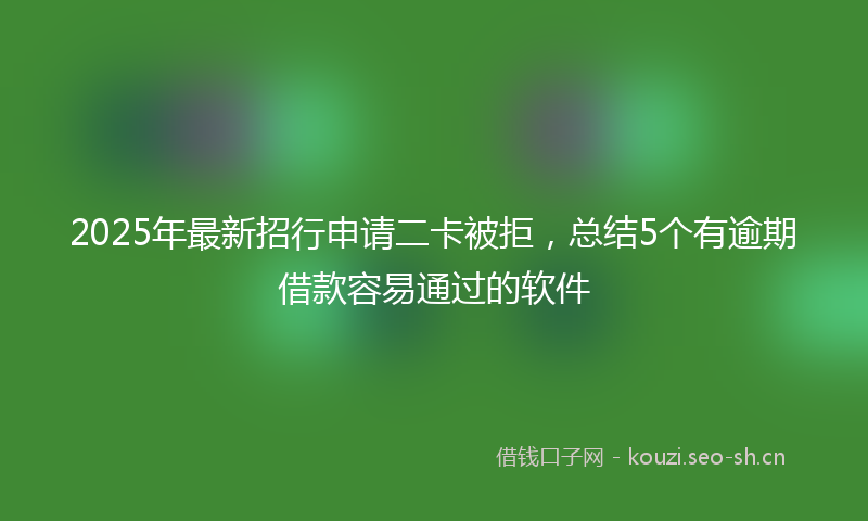 2025年最新招行申请二卡被拒，总结5个有逾期借款容易通过的软件