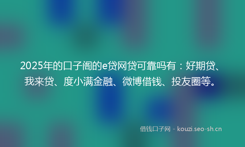 2025年的口子阁的e贷网贷可靠吗有：好期贷、我来贷、度小满金融、微博借钱、投友圈等。