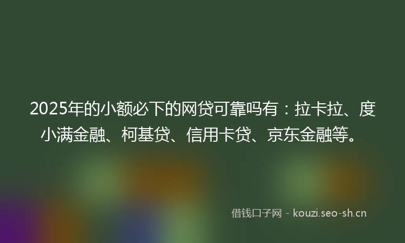 2025年的小额必下的网贷可靠吗有：拉卡拉、度小满金融、柯基贷、信用卡贷、京东金融等。