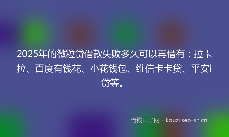 2025年的微粒贷借款失败多久可以再借有：拉卡拉、百度有钱花、小花钱包、维信卡卡贷、平安i贷等。