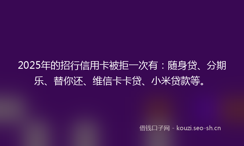 2025年的招行信用卡被拒一次有：随身贷、分期乐、替你还、维信卡卡贷、小米贷款等。