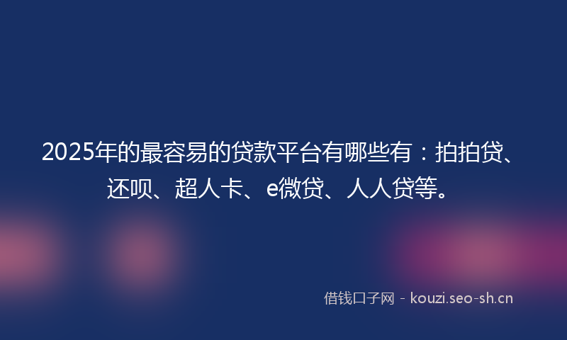 2025年的最容易的贷款平台有哪些有：拍拍贷、还呗、超人卡、e微贷、人人贷等。
