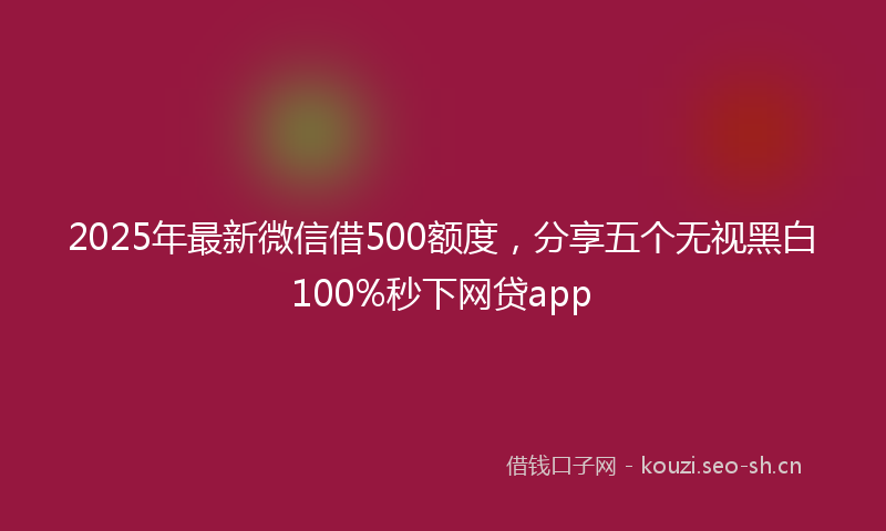 2025年最新微信借500额度，分享五个无视黑白100%秒下网贷app
