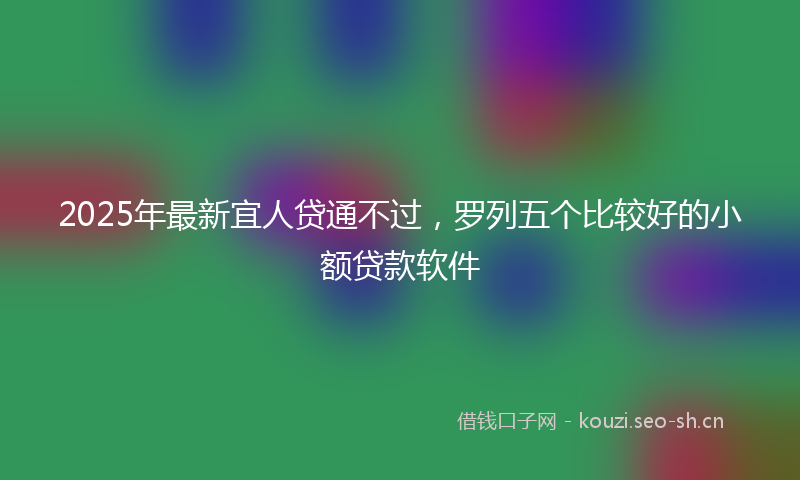 2025年最新宜人贷通不过，罗列五个比较好的小额贷款软件