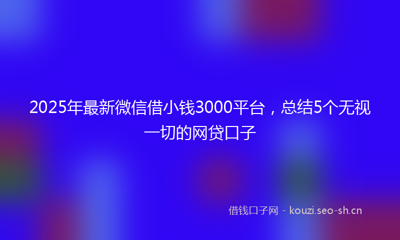 2025年最新微信借小钱3000平台，总结5个无视一切的网贷口子
