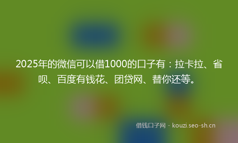 2025年的微信可以借1000的口子有：拉卡拉、省呗、百度有钱花、团贷网、替你还等。