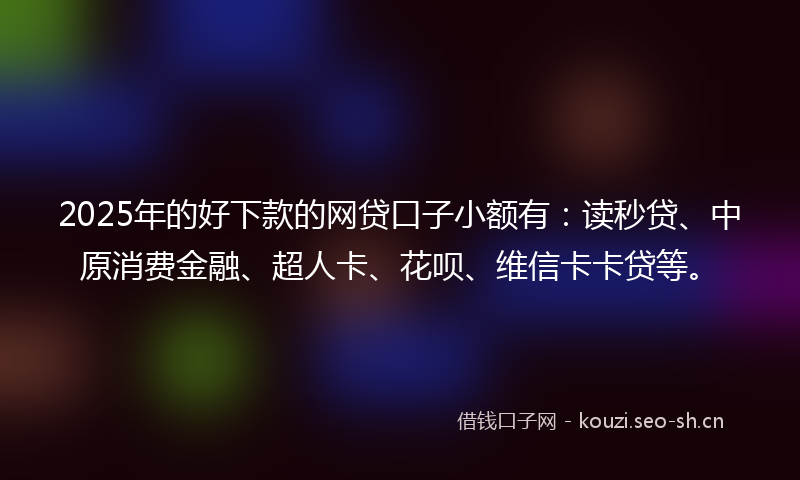 2025年的好下款的网贷口子小额有：读秒贷、中原消费金融、超人卡、花呗、维信卡卡贷等。
