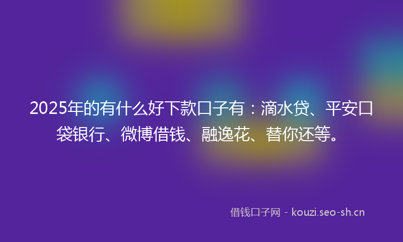 2025年的有什么好下款口子有：滴水贷、平安口袋银行、微博借钱、融逸花、替你还等。