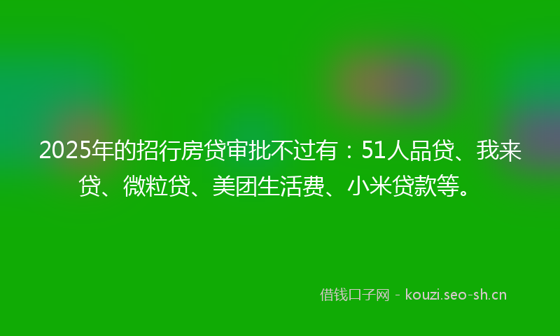 2025年的招行房贷审批不过有：51人品贷、我来贷、微粒贷、美团生活费、小米贷款等。