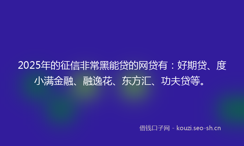 2025年的征信非常黑能贷的网贷有:好期贷、度小满金融、融逸花、东方汇、功夫贷等。
