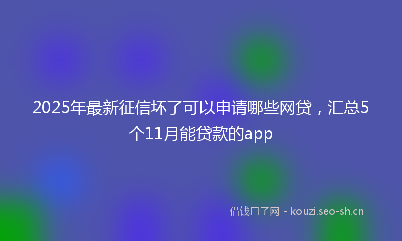 2025年最新征信坏了可以申请哪些网贷，汇总5个11月能贷款的app