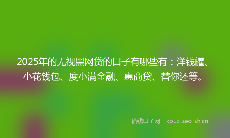 2025年的无视黑网贷的口子有哪些有：洋钱罐、小花钱包、度小满金融、惠商贷、替你还等。