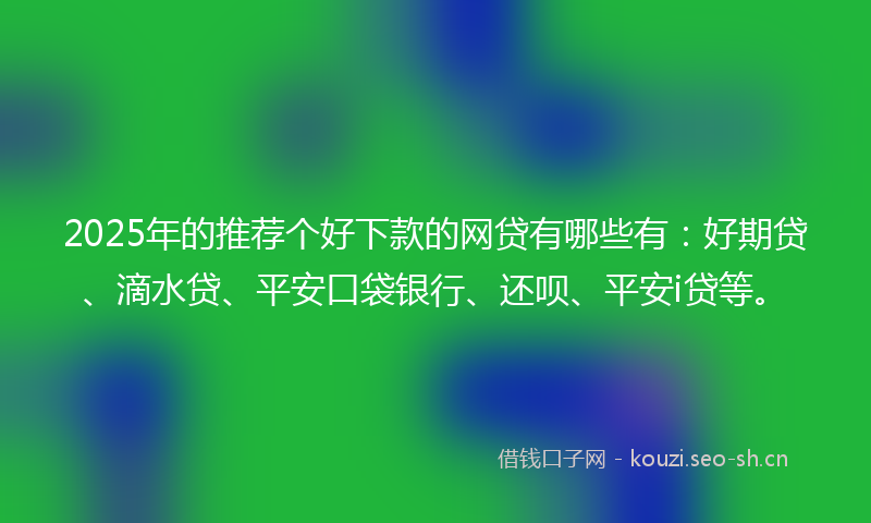 2025年的推荐个好下款的网贷有哪些有：好期贷、滴水贷、平安口袋银行、还呗、平安i贷等。