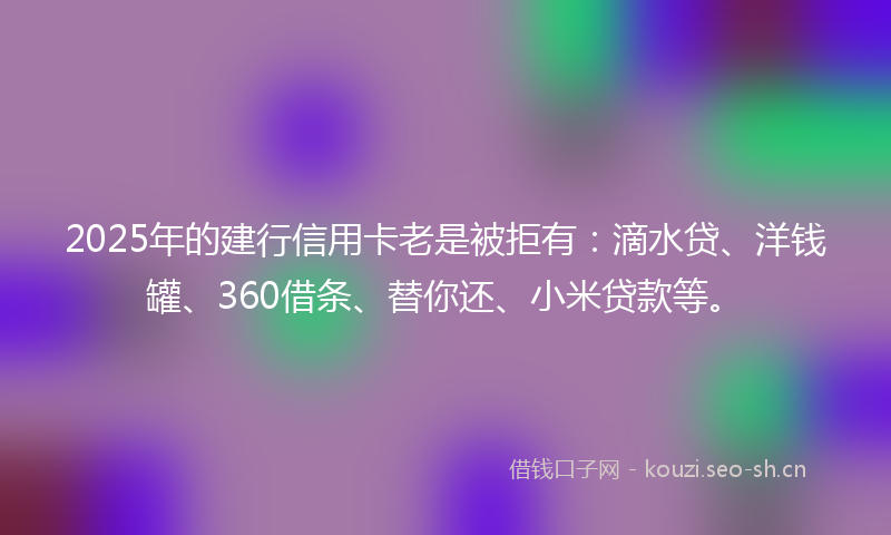 2025年的建行信用卡老是被拒有：滴水贷、洋钱罐、360借条、替你还、小米贷款等。