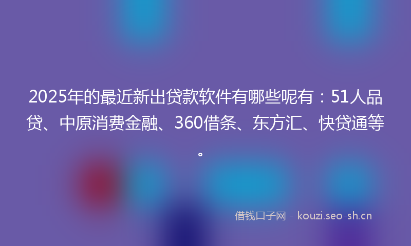 2025年的最近新出贷款软件有哪些呢有：51人品贷、中原消费金融、360借条、东方汇、快贷通等。