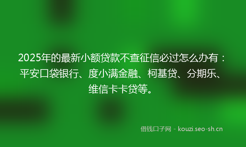 2025年的最新小额贷款不查征信必过怎么办有:平安口袋银行、度小满金融、柯基贷、分期乐、维信卡卡贷等。